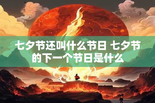 七夕节还叫什么节日 七夕节的下一个节日是什么 七夕节还叫什么节日 七夕节的下一个节日是什么