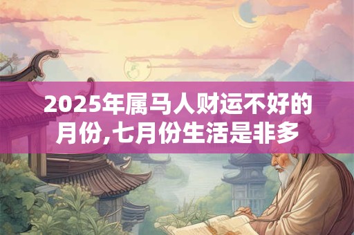 2025年属马人财运不好的月份,七月份生活是非多