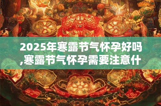 2025年寒露节气怀孕好吗,寒露节气怀孕需要注意什么? 2025年寒露节气怀孕好吗,寒露节气怀孕需要注意什么?