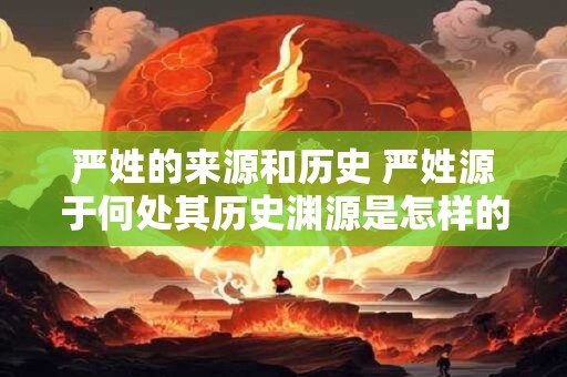 严姓的来源和历史 严姓源于何处其历史渊源是怎样的