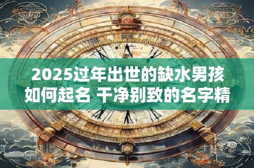2026过年出世的缺水男孩如何起名 干净别致的名字精选