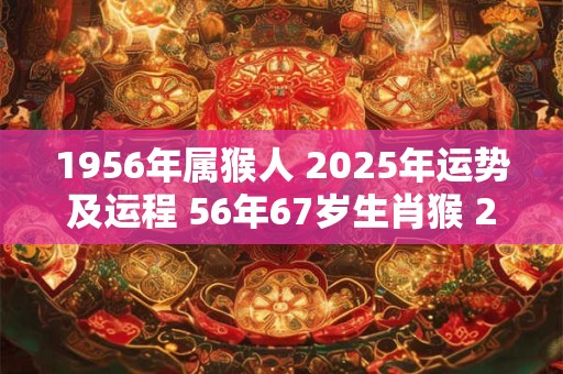 1956年属猴人 2025年运势及运程 56年67岁生肖猴 2025年每月运势