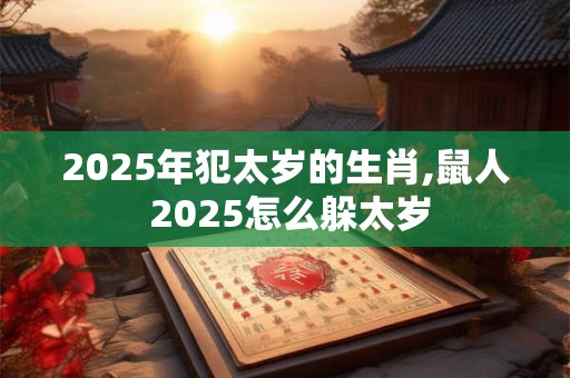 2025年犯太岁的生肖,鼠人 2025怎么躲太岁