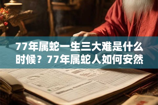 77年属蛇一生三大难是什么时候？77年属蛇人如何安然度过灾难？