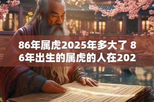 86年属虎2025年多大了 86年出生的属虎的人在2025年多少岁 86年属虎2025年多大了 86年出生的属虎的人在2025年多少岁