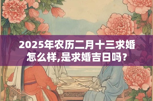 2025年农历二月十三求婚怎么样,是求婚吉日吗? 2025年农历二月十三求婚怎么样,是求婚吉日吗?