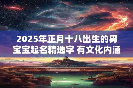 2025年正月十八出生的男宝宝起名精选字 有文化内涵的男宝宝名字