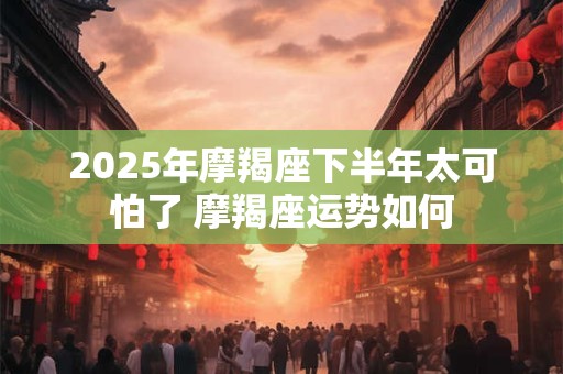 2025年摩羯座下半年太可怕了 摩羯座运势如何