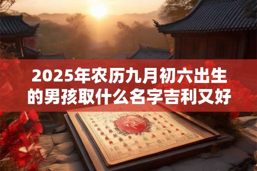 2025年农历九月初六出生的男孩取什么名字吉利又好听