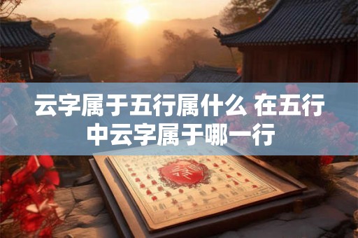 云字属于五行属什么 在五行中云字属于哪一行 云字属于五行属什么 在五行中云字属于哪一行