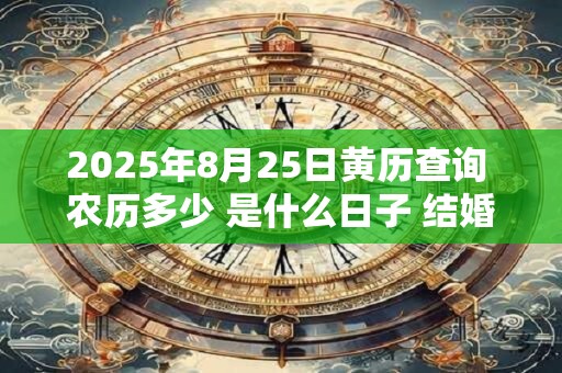 2025年8月25日黄历查询 农历多少 是什么日子 结婚吉时 2025年8月25日黄历查询 农历多少 是什么日子 结婚吉时