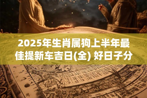 2025年生肖属狗上半年最佳提新车吉日(全) 好日子分析