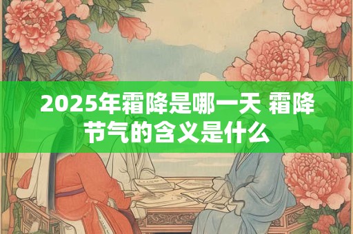 2025年霜降是哪一天 霜降节气的含义是什么 2025年霜降是哪一天 霜降节气的含义是什么
