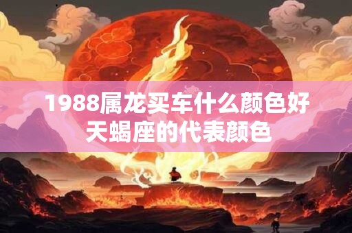 1988属龙买车什么颜色好 天蝎座的代表颜色