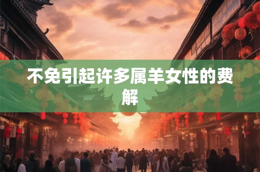 不免引起许多属羊女性的费解 不免引起许多属羊女性的费解