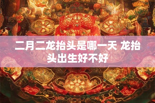 二月二龙抬头是哪一天 龙抬头出生好不好