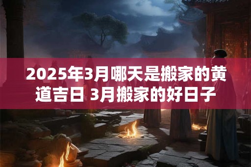 2025年3月哪天是搬家的黄道吉日 3月搬家的好日子