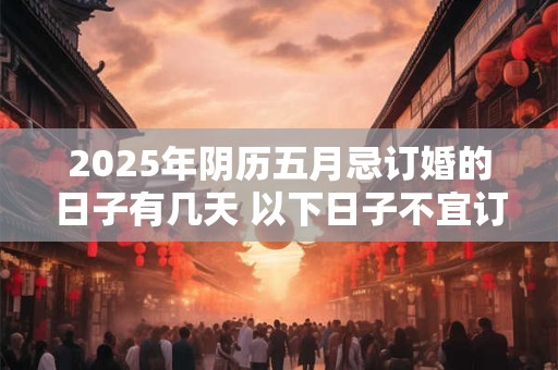 2025年阴历五月忌订婚的日子有几天 以下日子不宜订婚 2025年阴历五月忌订婚的日子有几天 以下日子不宜订婚
