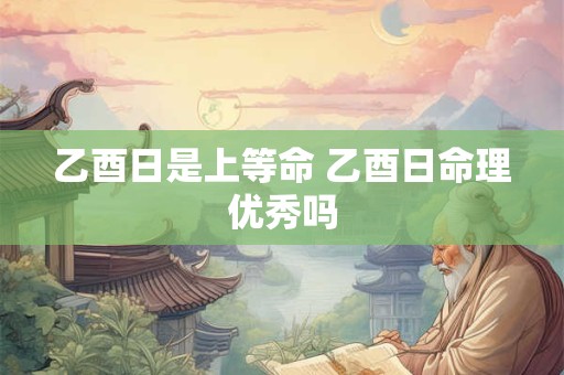 乙酉日是上等命 乙酉日命理优秀吗