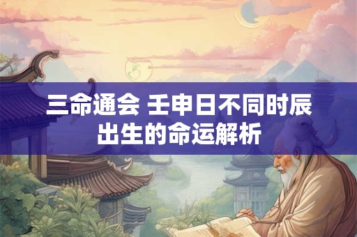 三命通会 壬申日不同时辰出生的命运解析