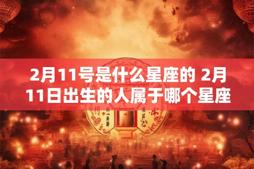 2月11号是什么星座的 2月11日出生的人属于哪个星座 2月11号是什么星座的 2月11日出生的人属于哪个星座