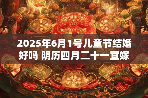 2026年6月1号儿童节结婚好吗 阴历四月二十一宜嫁娶吗