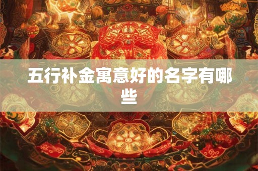 五行补金寓意好的名字有哪些 五行补金寓意好的名字有哪些
