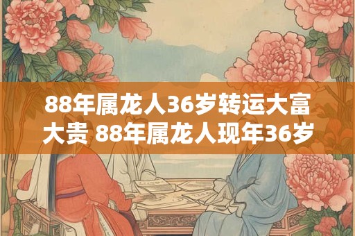 88年属龙人36岁转运大富大贵 88年属龙人现年36岁是否会迎来转运获得大富大贵