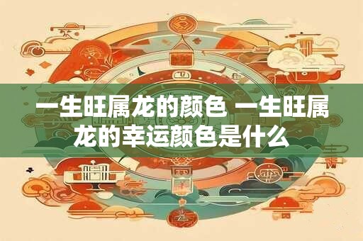 一生旺属龙的颜色 一生旺属龙的幸运颜色是什么
