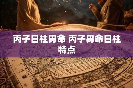 丙子日柱男命 丙子男命日柱特点