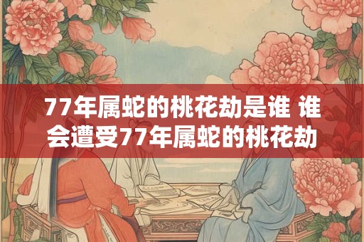 77年属蛇的桃花劫是谁 谁会遭受77年属蛇的桃花劫