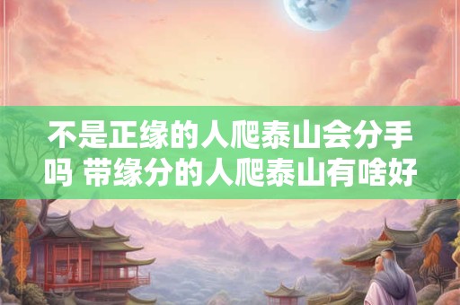 不是正缘的人爬泰山会分手吗 带缘分的人爬泰山有啥好处