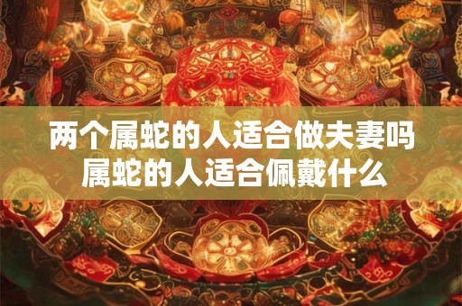 两个属蛇的人适合做夫妻吗 属蛇的人适合佩戴什么 两个属蛇的人适合做夫妻吗 属蛇的人适合佩戴什么