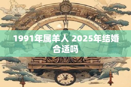 1991年属羊人 2025年结婚合适吗