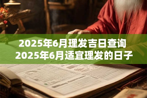 2025年6月理发吉日查询 2025年6月适宜理发的日子是哪些