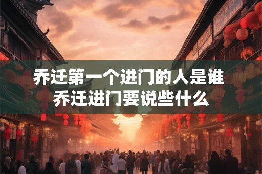 乔迁第一个进门的人是谁 乔迁进门要说些什么 乔迁第一个进门的人是谁 乔迁进门要说些什么