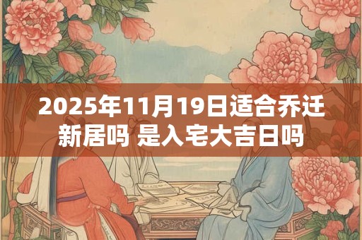 2025年11月19日适合乔迁新居吗 是入宅大吉日吗