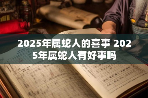 2025年属蛇人的喜事 2025年属蛇人有好事吗
