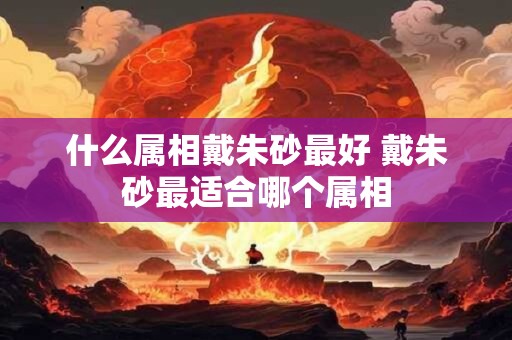 什么属相戴朱砂最好 戴朱砂最适合哪个属相