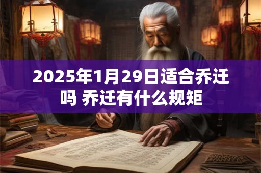 2025年1月29日适合乔迁吗 乔迁有什么规矩