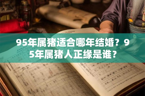 95年属猪适合哪年结婚？95年属猪人正缘是谁？