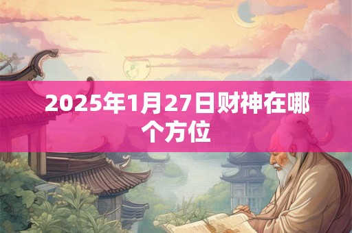 2026年1月27日财神在哪个方位 2026年1月27日财神在哪个方位