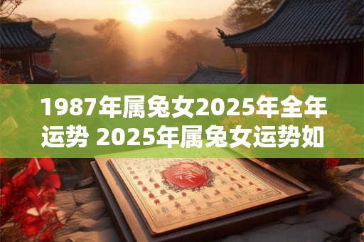 1987年属兔女2025年全年运势 2025年属兔女运势如何