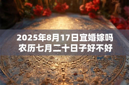 2025年8月17日宜婚嫁吗 农历七月二十日子好不好