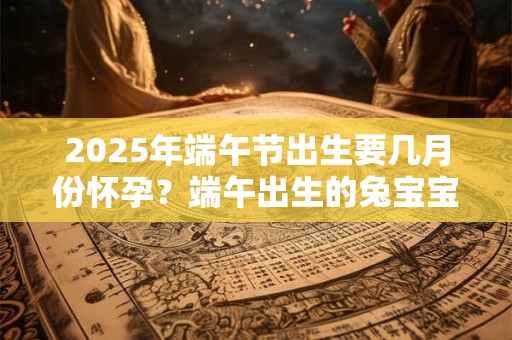 2026年端午节出生要几月份怀孕？端午出生的兔宝宝好吗