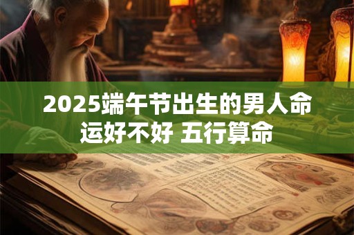 2025端午节出生的男人命运好不好 五行算命