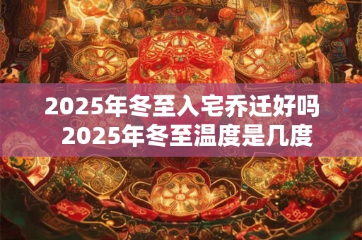 2025年冬至入宅乔迁好吗  2025年冬至温度是几度