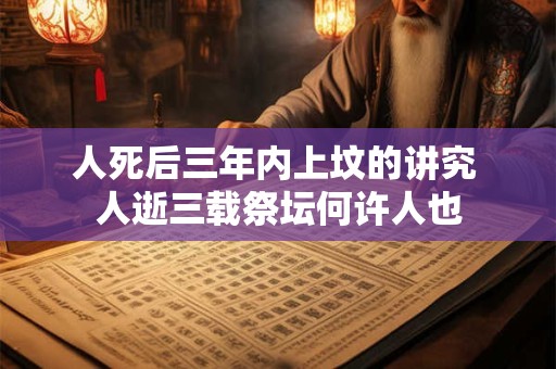 人死后三年内上坟的讲究 人逝三载祭坛何许人也