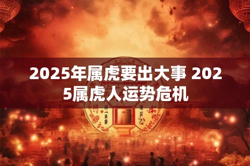 2025年属虎要出大事 2025属虎人运势危机