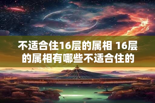 不适合住16层的属相 16层的属相有哪些不适合住的